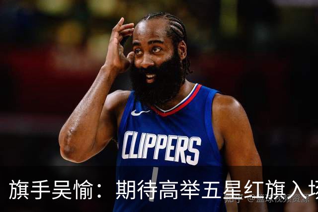 旗手吴愉：期待高举五星红旗入场 为国而战是最大动力